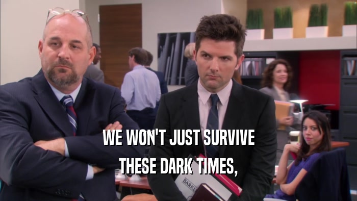 WE WON'T JUST SURVIVE THESE DARK TIMES, 