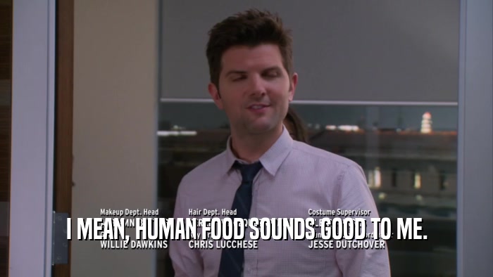 I MEAN, HUMAN FOOD SOUNDS GOOD TO ME.  