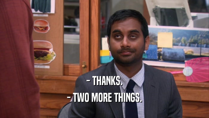 - THANKS. - TWO MORE THINGS. 