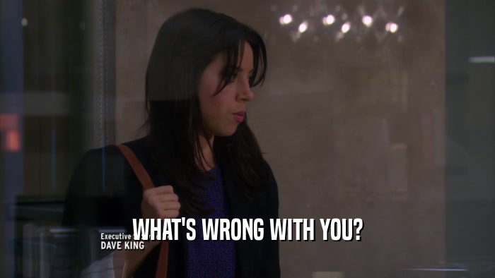 WHAT'S WRONG WITH YOU?  
