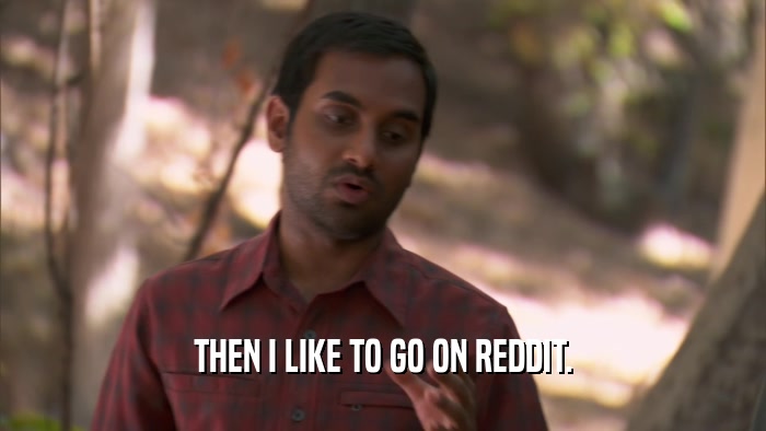 THEN I LIKE TO GO ON REDDIT.  
