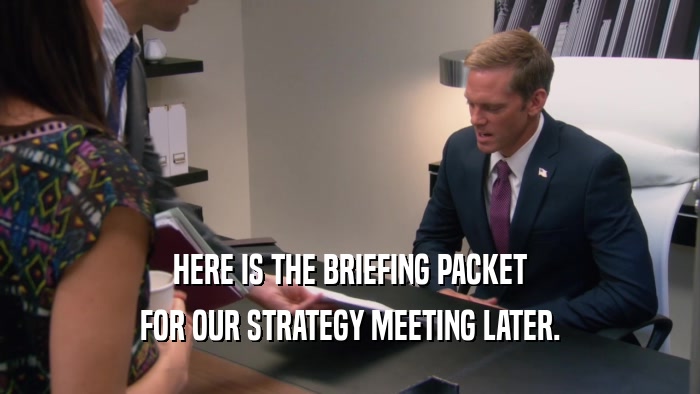 HERE IS THE BRIEFING PACKET FOR OUR STRATEGY MEETING LATER. 
