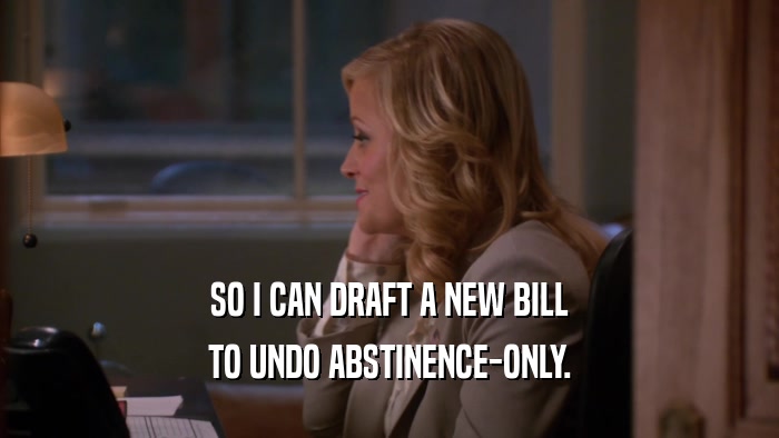 SO I CAN DRAFT A NEW BILL TO UNDO ABSTINENCE-ONLY. 