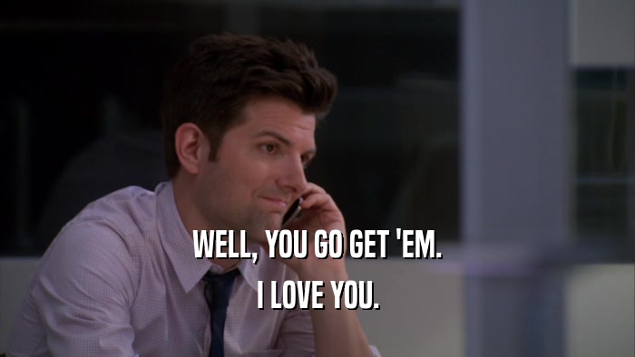WELL, YOU GO GET 'EM. I LOVE YOU. 