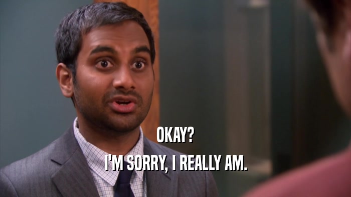 OKAY? I'M SORRY, I REALLY AM. 
