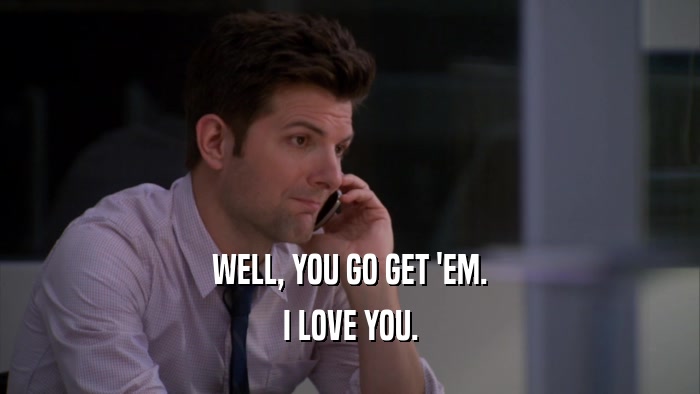 WELL, YOU GO GET 'EM. I LOVE YOU. 