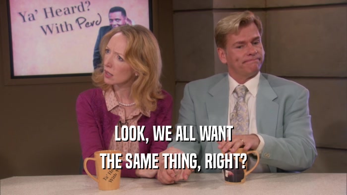 LOOK, WE ALL WANT THE SAME THING, RIGHT? 