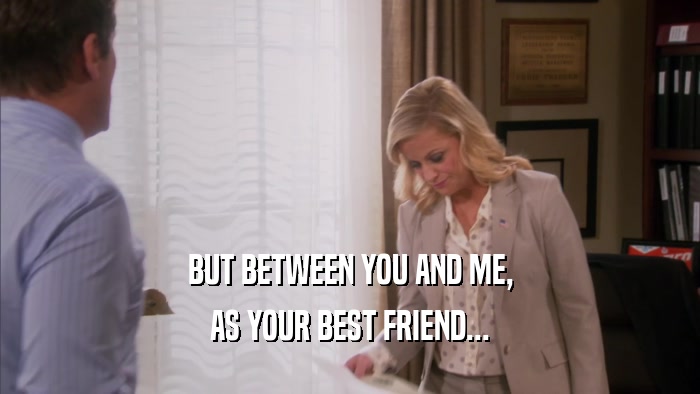 BUT BETWEEN YOU AND ME, AS YOUR BEST FRIEND... 