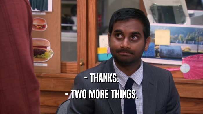 - THANKS. - TWO MORE THINGS. 