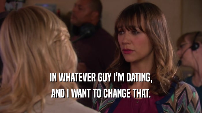 IN WHATEVER GUY I'M DATING, AND I WANT TO CHANGE THAT. 