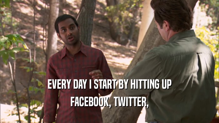 EVERY DAY I START BY HITTING UP FACEBOOK, TWITTER, 