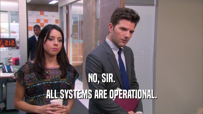 NO, SIR. ALL SYSTEMS ARE OPERATIONAL. 