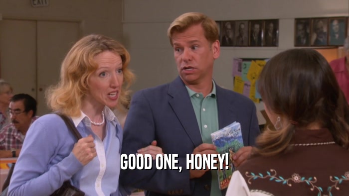 GOOD ONE, HONEY!  