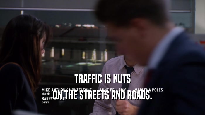 TRAFFIC IS NUTS ON THE STREETS AND ROADS. 