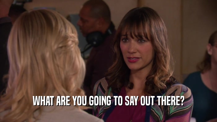 WHAT ARE YOU GOING TO SAY OUT THERE?  
