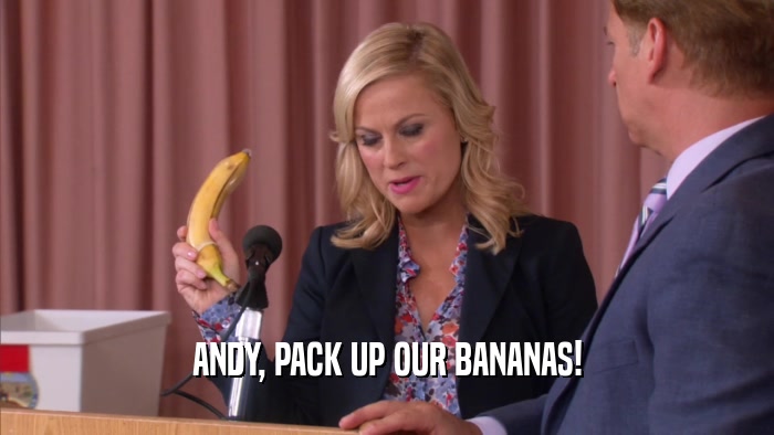 ANDY, PACK UP OUR BANANAS!  
