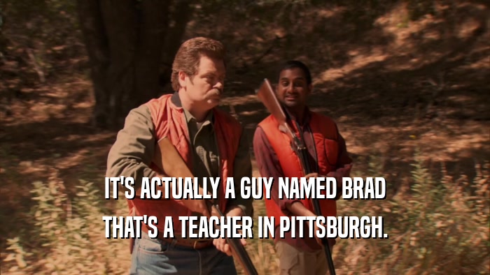 IT'S ACTUALLY A GUY NAMED BRAD THAT'S A TEACHER IN PITTSBURGH. 