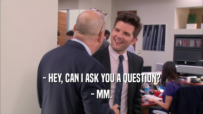 - HEY, CAN I ASK YOU A QUESTION? - MM. 