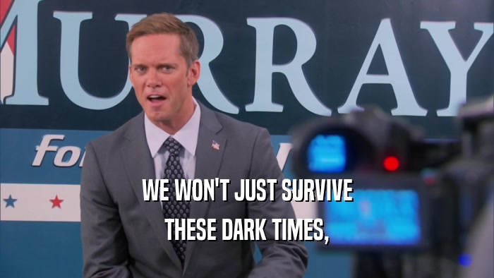 WE WON'T JUST SURVIVE THESE DARK TIMES, 