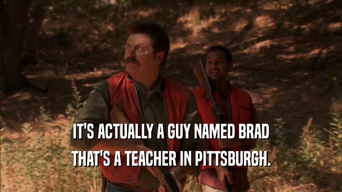 IT'S ACTUALLY A GUY NAMED BRAD THAT'S A TEACHER IN PITTSBURGH. 