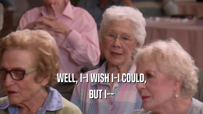 WELL, I-I WISH I-I COULD, BUT I-- 
