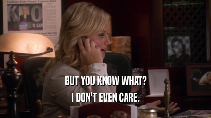BUT YOU KNOW WHAT? I DON'T EVEN CARE. 