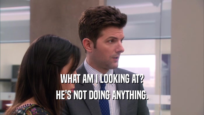 WHAT AM I LOOKING AT? HE'S NOT DOING ANYTHING. 
