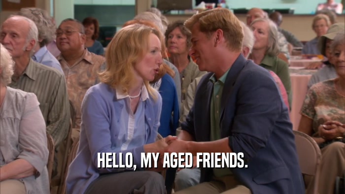 HELLO, MY AGED FRIENDS.  