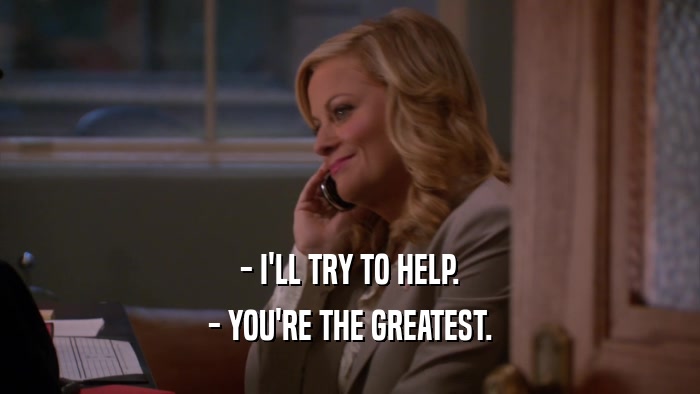 - I'LL TRY TO HELP. - YOU'RE THE GREATEST. 