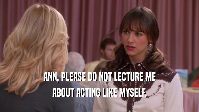 ANN, PLEASE DO NOT LECTURE ME ABOUT ACTING LIKE MYSELF. 