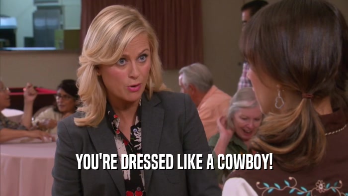 YOU'RE DRESSED LIKE A COWBOY!  