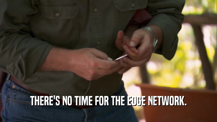 THERE'S NO TIME FOR THE EDGE NETWORK.  