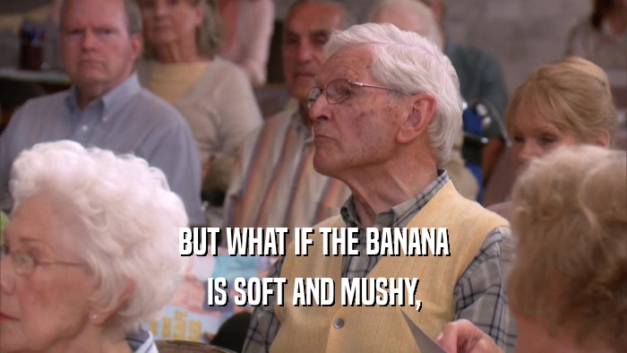 BUT WHAT IF THE BANANA
 IS SOFT AND MUSHY,
 