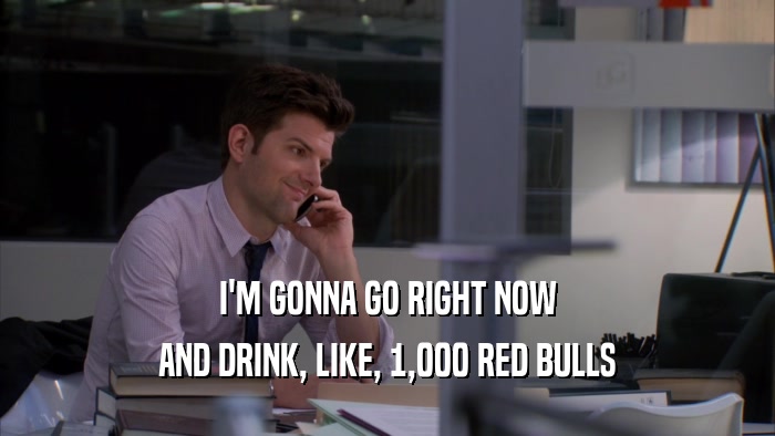 I'M GONNA GO RIGHT NOW AND DRINK, LIKE, 1,000 RED BULLS 