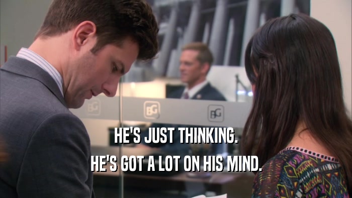 HE'S JUST THINKING. HE'S GOT A LOT ON HIS MIND. 