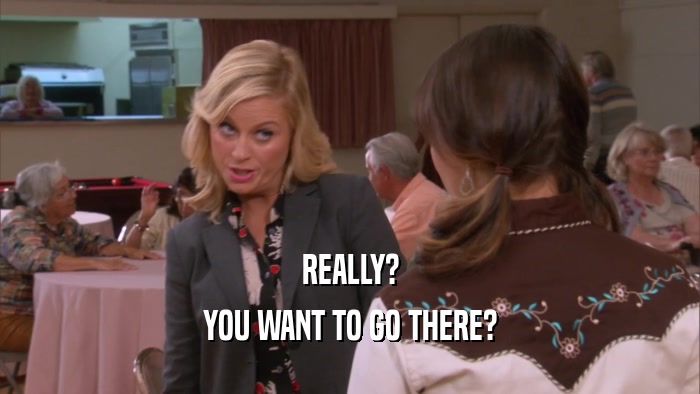 REALLY? YOU WANT TO GO THERE? 
