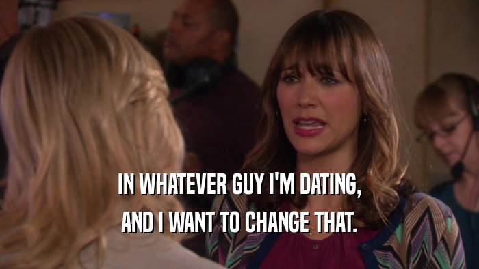 IN WHATEVER GUY I'M DATING, AND I WANT TO CHANGE THAT. 