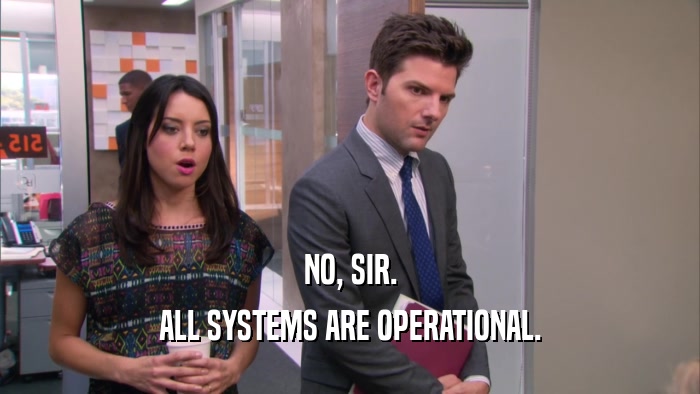 NO, SIR. ALL SYSTEMS ARE OPERATIONAL. 
