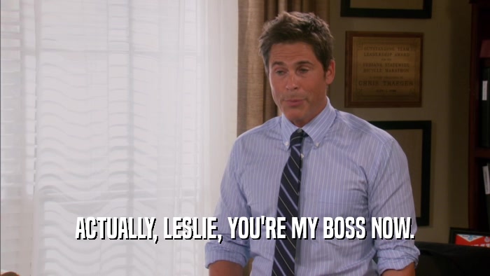 ACTUALLY, LESLIE, YOU'RE MY BOSS NOW.  