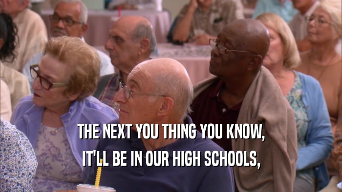 THE NEXT YOU THING YOU KNOW, IT'LL BE IN OUR HIGH SCHOOLS, 