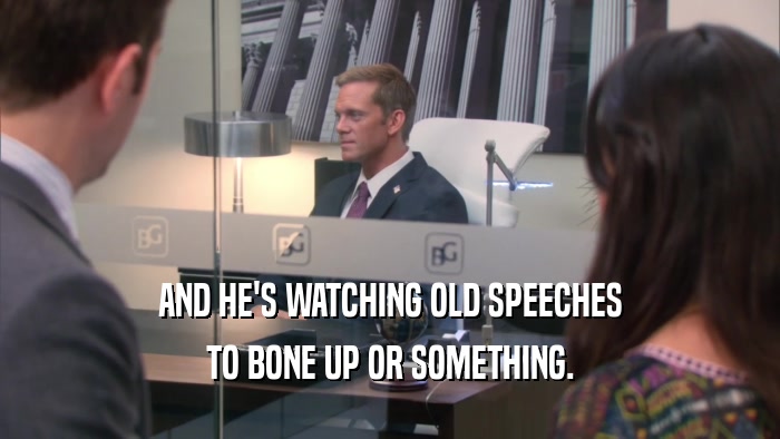 AND HE'S WATCHING OLD SPEECHES TO BONE UP OR SOMETHING. 