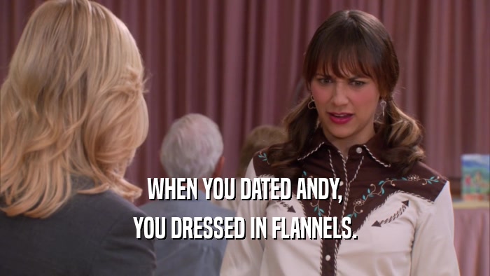 WHEN YOU DATED ANDY, YOU DRESSED IN FLANNELS. 