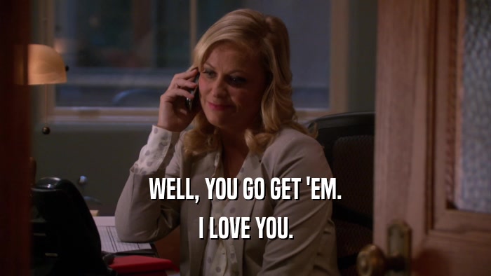 WELL, YOU GO GET 'EM. I LOVE YOU. 