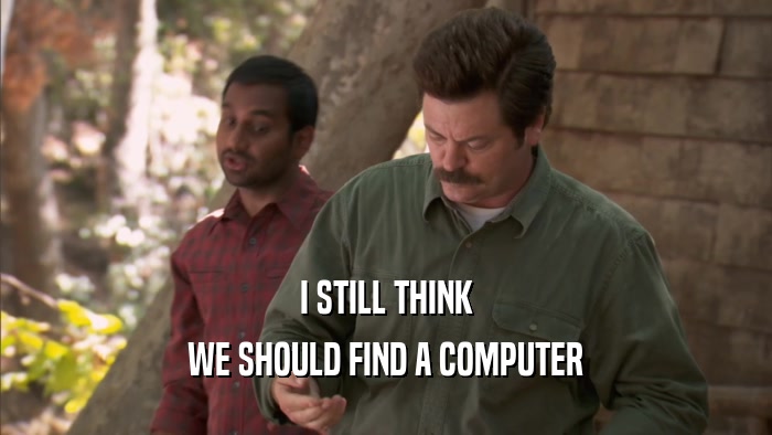 I STILL THINK WE SHOULD FIND A COMPUTER 