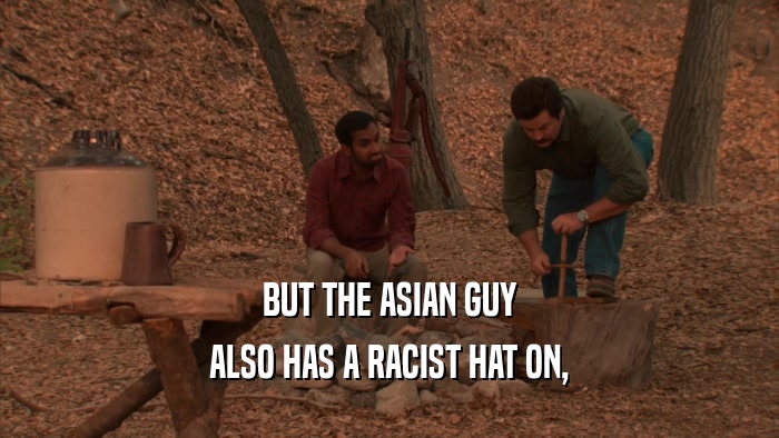BUT THE ASIAN GUY ALSO HAS A RACIST HAT ON, 
