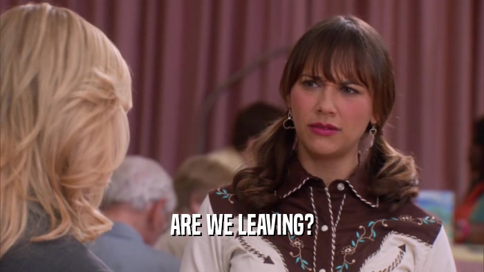 ARE WE LEAVING?  
