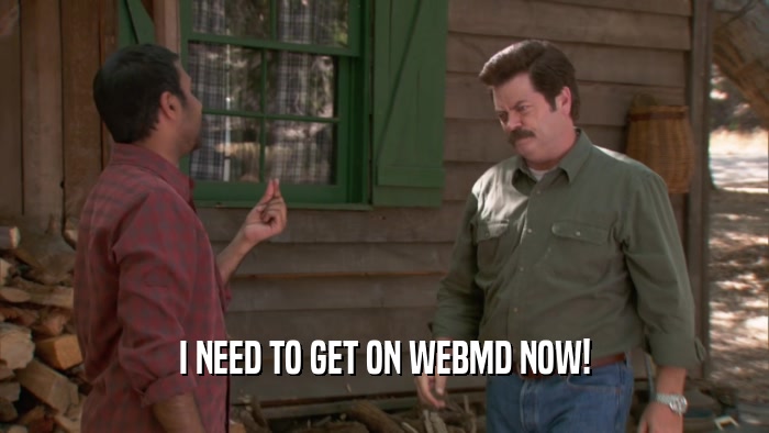 I NEED TO GET ON WEBMD NOW!  