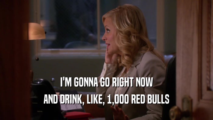 I'M GONNA GO RIGHT NOW AND DRINK, LIKE, 1,000 RED BULLS 