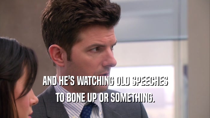 AND HE'S WATCHING OLD SPEECHES TO BONE UP OR SOMETHING. 