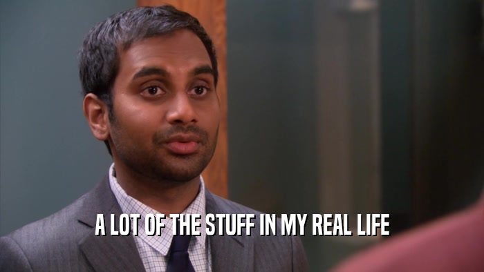 A LOT OF THE STUFF IN MY REAL LIFE  